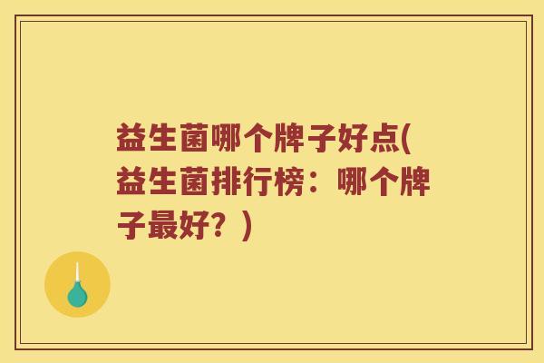 益生菌哪个牌子好点(益生菌排行榜:哪个牌子好?) 益生菌哪个牌子好点(益生菌排行榜:哪个牌子好?)