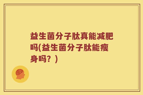 益生菌分子肽真能吗(益生菌分子肽能瘦身吗?) 益生菌分子肽真能吗(益生菌分子肽能瘦身吗?)