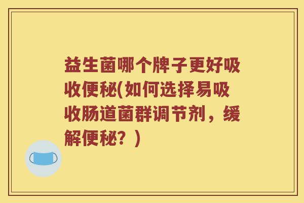 益生菌哪个牌子更好吸收便秘(如何选择易吸收肠道菌群调节剂，缓解便秘？)