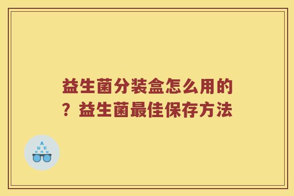 益生菌分装盒怎么用的？益生菌最佳保存方法