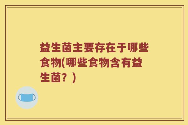 益生菌主要存在于哪些食物(哪些食物含有益生菌?) 益生菌主要存在于哪些食物(哪些食物含有益生菌?)