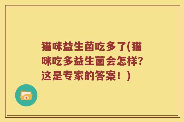 猫咪益生菌吃多了(猫咪吃多益生菌会怎样？这是专家的答案！)