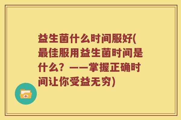 益生菌什么时间服好(佳服用益生菌时间是什么？——掌握正确时间让你受益无穷)