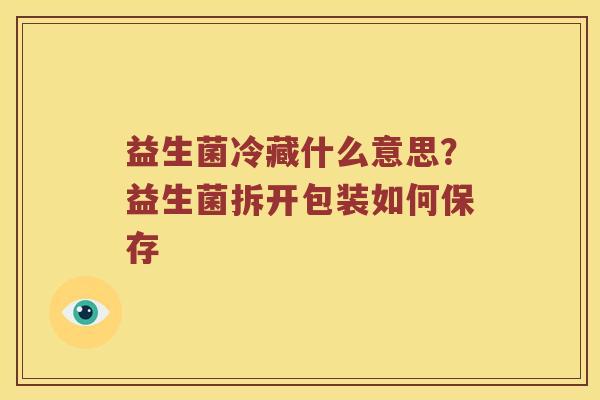 益生菌冷藏什么意思?益生菌拆开包装如何保存 益生菌冷藏什么意思?益生菌拆开包装如何保存