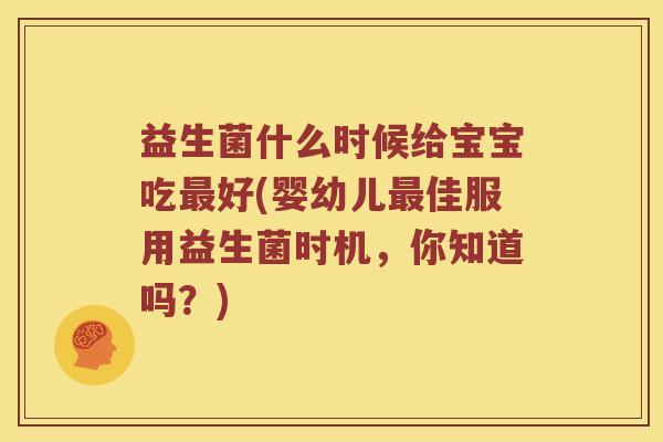 益生菌什么时候给宝宝吃最好(婴幼儿最佳服用益生菌时机，你知道吗？)