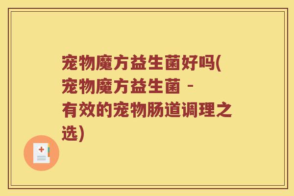 宠物魔方益生菌好吗(宠物魔方益生菌 - 有效的宠物肠道调理之选)