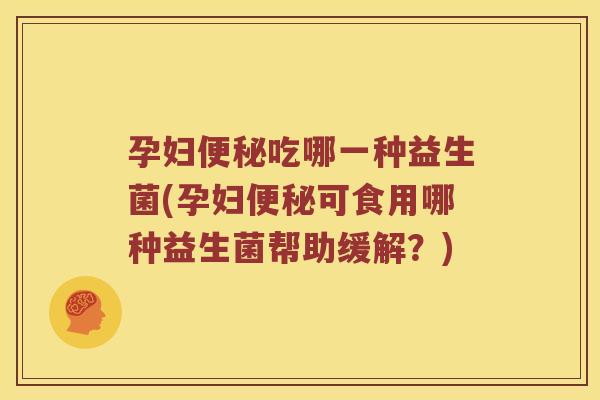 孕妇吃哪一种益生菌(孕妇可食用哪种益生菌帮助缓解？)