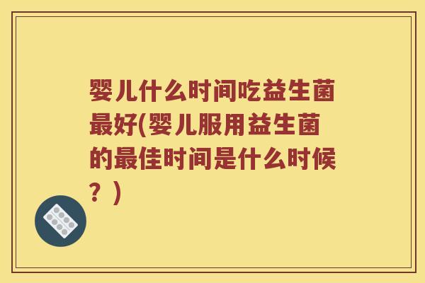 婴儿什么时间吃益生菌好(婴儿服用益生菌的佳时间是什么时候?) 婴儿什么时间吃益生菌好(婴儿服用益生菌的佳时间是什么时候?)