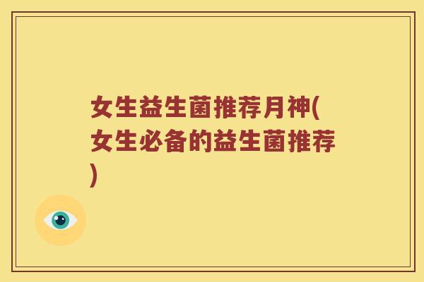 女生益生菌推荐月神(女生必备的益生菌推荐) 女生益生菌推荐月神(女生必备的益生菌推荐)