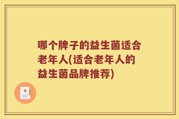 哪个牌子的益生菌适合老年人(适合老年人的益生菌品牌推荐)