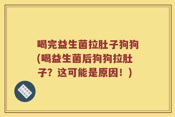 喝完益生菌拉肚子狗狗(喝益生菌后狗狗拉肚子？这可能是原因！)