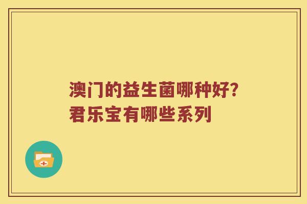 澳门的益生菌哪种好？君乐宝有哪些系列