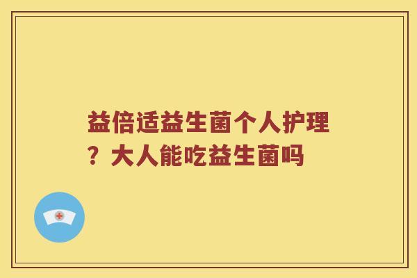 益倍适益生菌个人护理？大人能吃益生菌吗