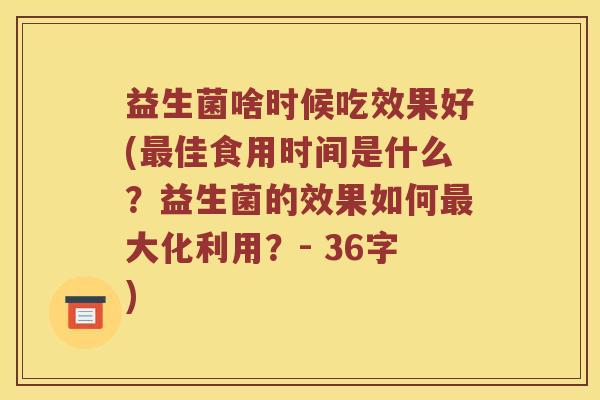 益生菌啥时候吃效果好(佳食用时间是什么?益生菌的效果如何大化利用?- 36字) 益生菌啥时候吃效果好(佳食用时间是什么?益生菌的效果如何大化利用?- 36字)
