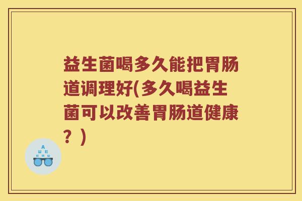 益生菌喝多久能把胃肠道调理好(多久喝益生菌可以改善胃肠道健康？)