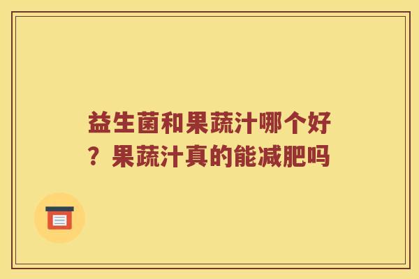 益生菌和果蔬汁哪个好?果蔬汁真的能吗 益生菌和果蔬汁哪个好?果蔬汁真的能吗