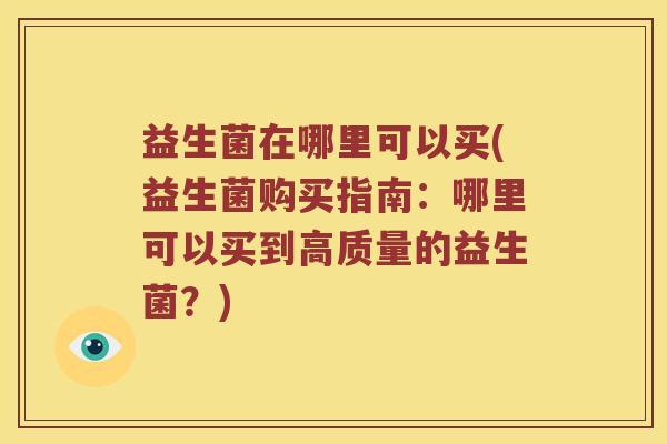 益生菌在哪里可以买(益生菌购买指南：哪里可以买到高质量的益生菌？)