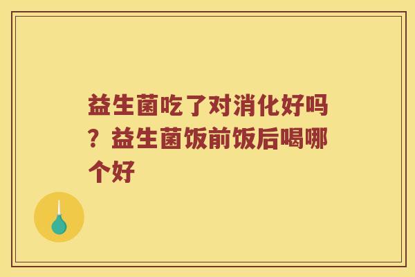 益生菌吃了对消化好吗？益生菌饭前饭后喝哪个好