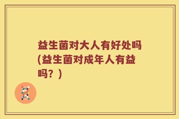 益生菌对大人有好处吗(益生菌对成年人有益吗？)