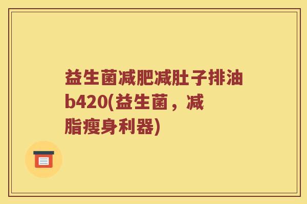益生菌减肚子排油b420(益生菌,减脂瘦身利器) 益生菌减肚子排油b420(益生菌,减脂瘦身利器)