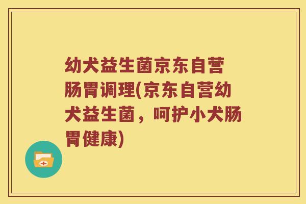 幼犬益生菌京东自营 肠胃调理(京东自营幼犬益生菌，呵护小犬肠胃健康)