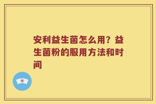 安利益生菌怎么用？益生菌粉的服用方法和时间