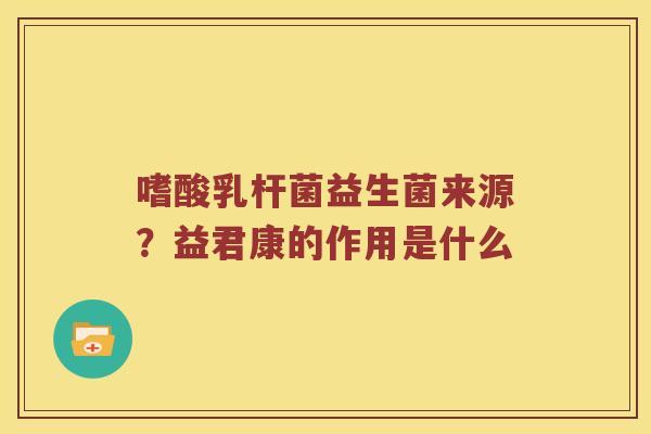 嗜酸乳杆菌益生菌来源？益君康的作用是什么