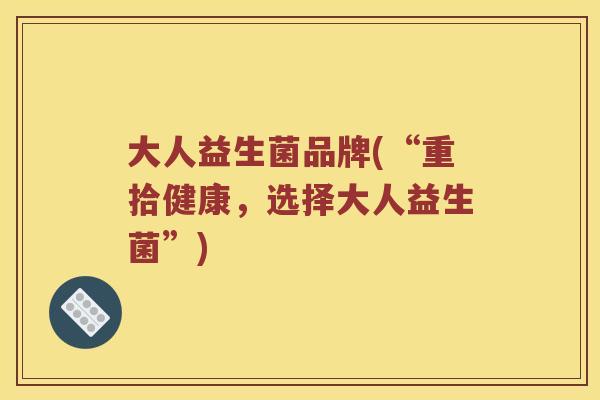 大人益生菌品牌(“重拾健康，选择大人益生菌”)