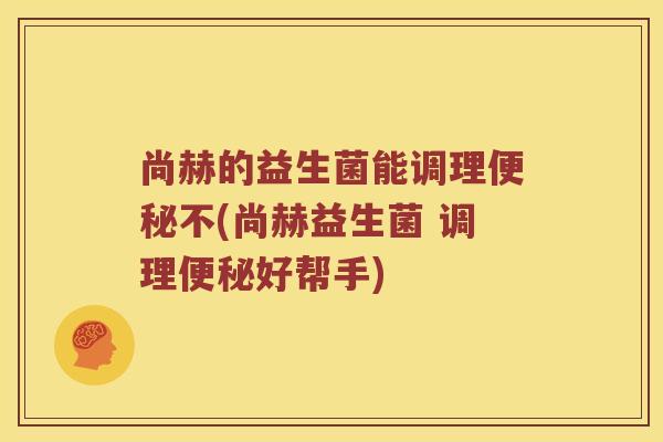 尚赫的益生菌能调理不(尚赫益生菌 调理好帮手) 尚赫的益生菌能调理不(尚赫益生菌 调理好帮手)