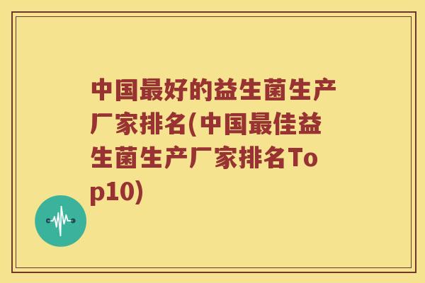 中国最好的益生菌生产厂家排名(中国最佳益生菌生产厂家排名Top10)