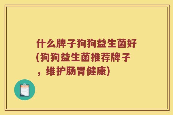 什么牌子狗狗益生菌好(狗狗益生菌推荐牌子，维护肠胃健康)