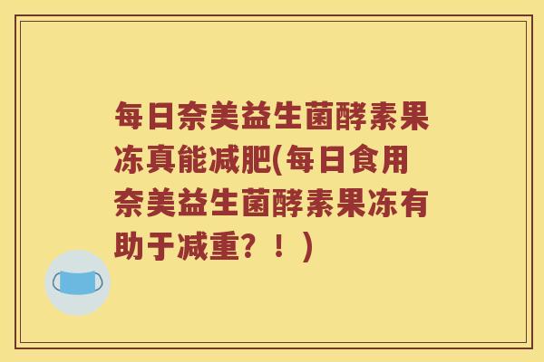 每日奈美益生菌酵素果冻真能(每日食用奈美益生菌酵素果冻有助于减重?!) 每日奈美益生菌酵素果冻真能(每日食用奈美益生菌酵素果冻有助于减重?!)