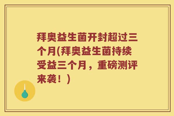 拜奥益生菌开封超过三个月(拜奥益生菌持续受益三个月，重磅测评来袭！)
