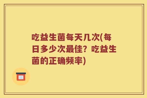 吃益生菌每天几次(每日多少次最佳？吃益生菌的正确频率)