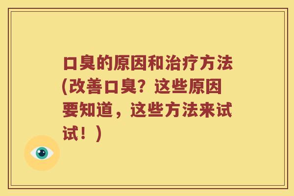 口臭的原因和治疗方法(改善口臭？这些原因要知道，这些方法来试试！)
