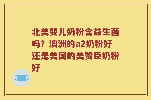 北美婴儿奶粉含益生菌吗？澳洲的a2奶粉好还是美国的美赞臣奶粉好