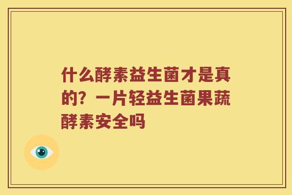 什么酵素益生菌才是真的?一片轻益生菌果蔬酵素安全吗 什么酵素益生菌才是真的?一片轻益生菌果蔬酵素安全吗