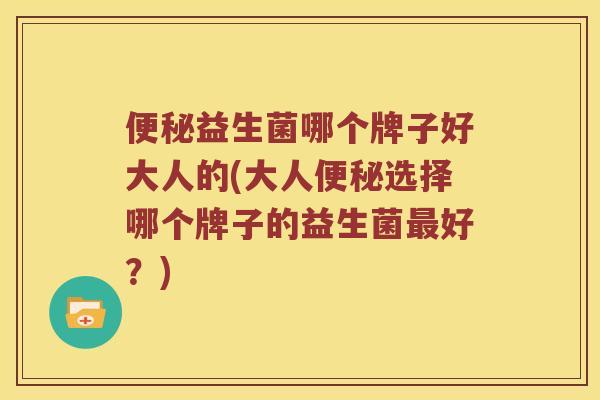 益生菌哪个牌子好大人的(大人选择哪个牌子的益生菌好?) 益生菌哪个牌子好大人的(大人选择哪个牌子的益生菌好?)