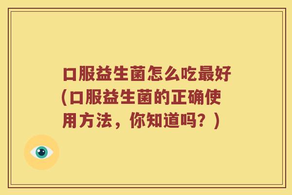 口服益生菌怎么吃最好(口服益生菌的正确使用方法，你知道吗？)
