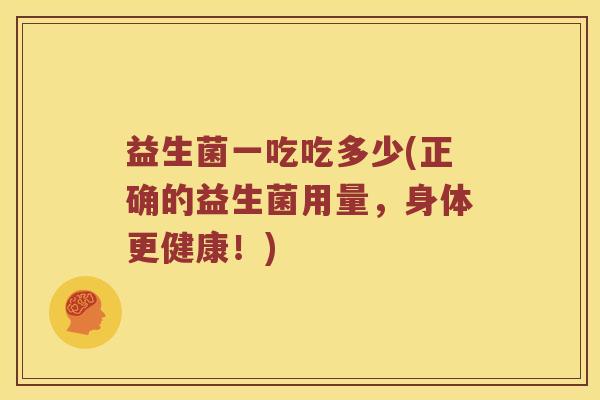 益生菌一吃吃多少(正确的益生菌用量，身体更健康！)