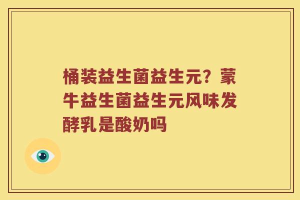 桶装益生菌益生元？蒙牛益生菌益生元风味发酵乳是酸奶吗