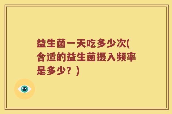益生菌一天吃多少次(合适的益生菌摄入频率是多少?) 益生菌一天吃多少次(合适的益生菌摄入频率是多少?)