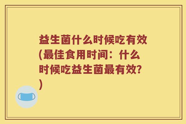 益生菌什么时候吃有效(佳食用时间:什么时候吃益生菌有效?) 益生菌什么时候吃有效(佳食用时间:什么时候吃益生菌有效?)