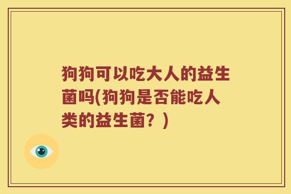 狗狗可以吃大人的益生菌吗(狗狗是否能吃人类的益生菌？)