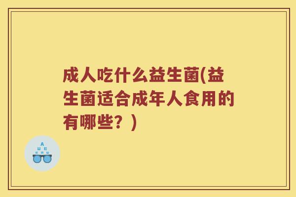 成人吃什么益生菌(益生菌适合成年人食用的有哪些？)