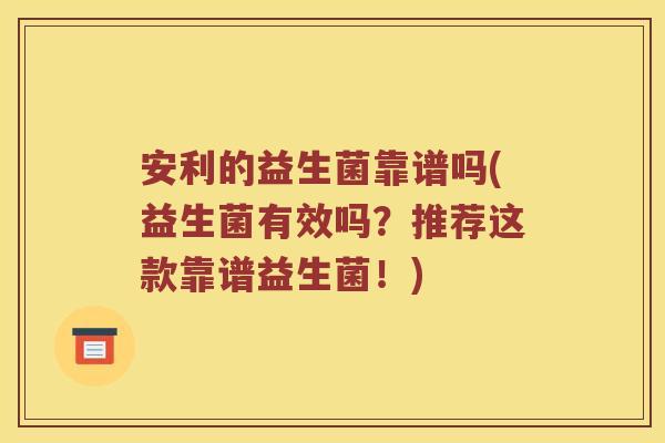 安利的益生菌靠谱吗(益生菌有效吗？推荐这款靠谱益生菌！)