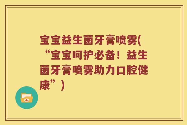 宝宝益生菌牙膏喷雾(“宝宝呵护必备！益生菌牙膏喷雾助力口腔健康”)