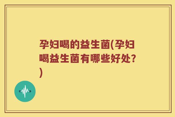 孕妇喝的益生菌(孕妇喝益生菌有哪些好处？)