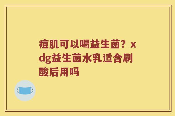 痘肌可以喝益生菌?xdg益生菌水乳适合刷酸后用吗 痘肌可以喝益生菌?xdg益生菌水乳适合刷酸后用吗