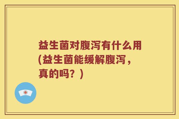 益生菌对腹泻有什么用(益生菌能缓解腹泻，真的吗？)